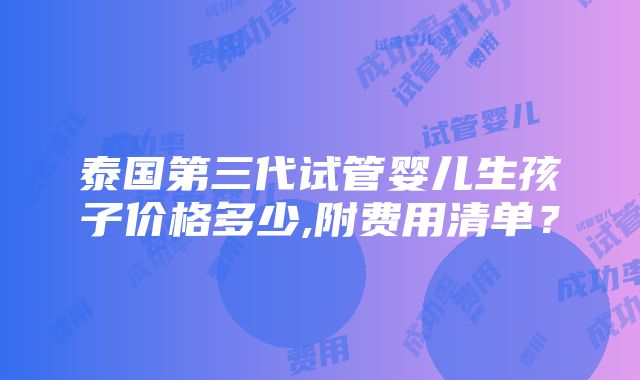 泰国第三代试管婴儿生孩子价格多少,附费用清单？