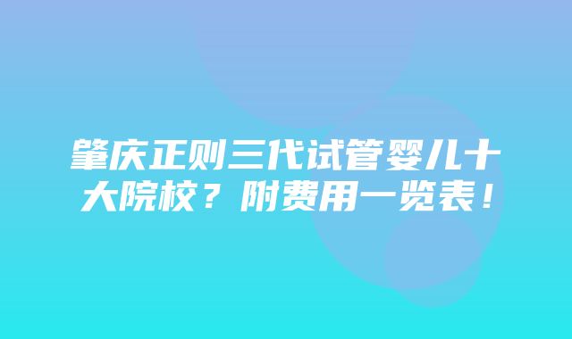 肇庆正则三代试管婴儿十大院校？附费用一览表！