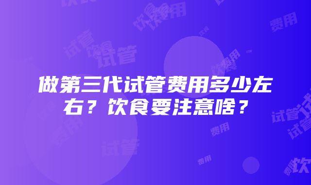 做第三代试管费用多少左右？饮食要注意啥？