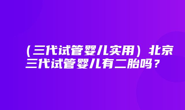 （三代试管婴儿实用）北京三代试管婴儿有二胎吗？