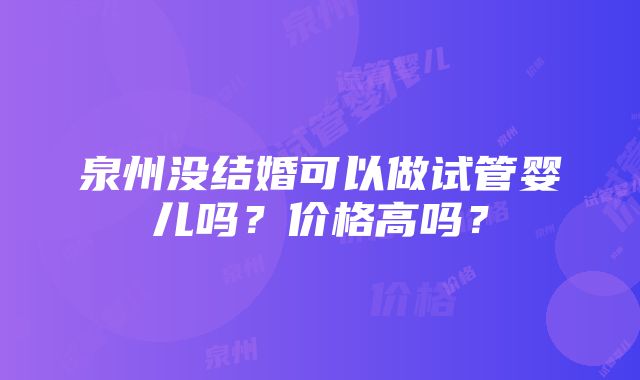 泉州没结婚可以做试管婴儿吗？价格高吗？