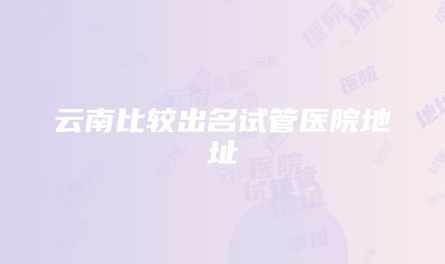 云南比较出名试管医院地址