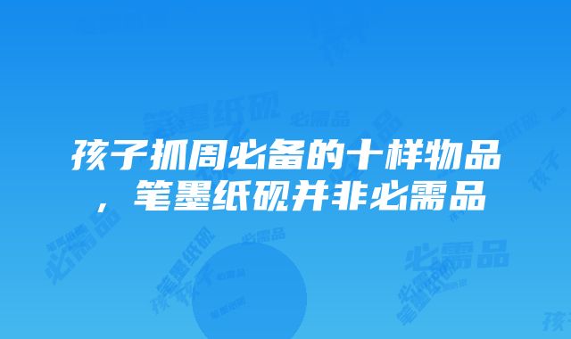 孩子抓周必备的十样物品，笔墨纸砚并非必需品