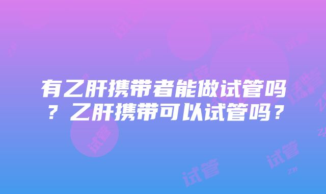 有乙肝携带者能做试管吗？乙肝携带可以试管吗？