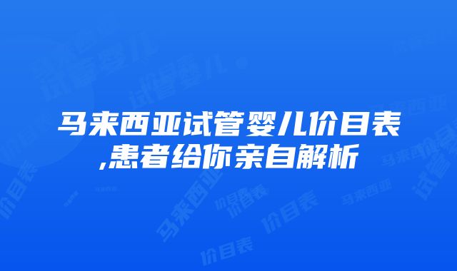 马来西亚试管婴儿价目表,患者给你亲自解析