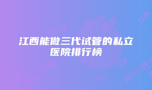 江西能做三代试管的私立医院排行榜