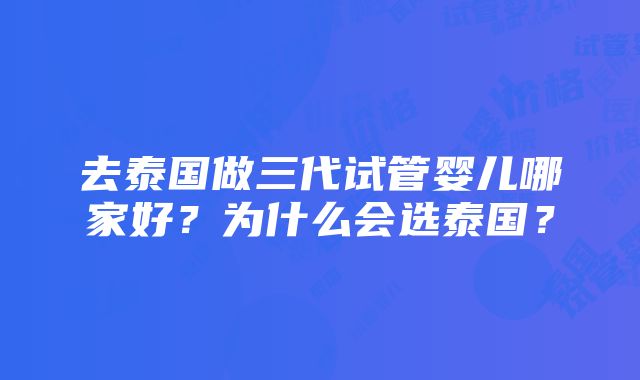 去泰国做三代试管婴儿哪家好？为什么会选泰国？