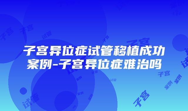 子宫异位症试管移植成功案例-子宫异位症难治吗