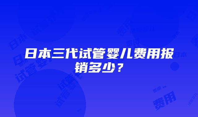 日本三代试管婴儿费用报销多少？