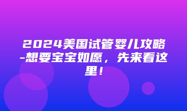 2024美国试管婴儿攻略-想要宝宝如愿，先来看这里！