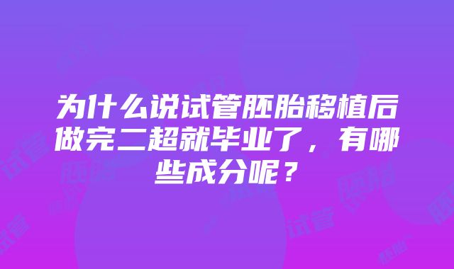 为什么说试管胚胎移植后做完二超就毕业了，有哪些成分呢？