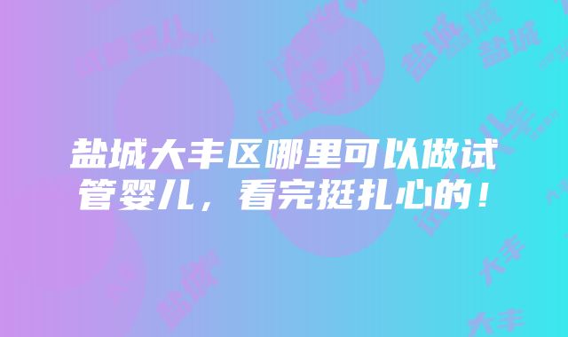 盐城大丰区哪里可以做试管婴儿，看完挺扎心的！