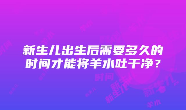 新生儿出生后需要多久的时间才能将羊水吐干净？