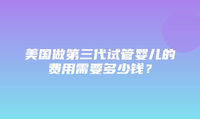 美国做第三代试管婴儿的费用需要多少钱？