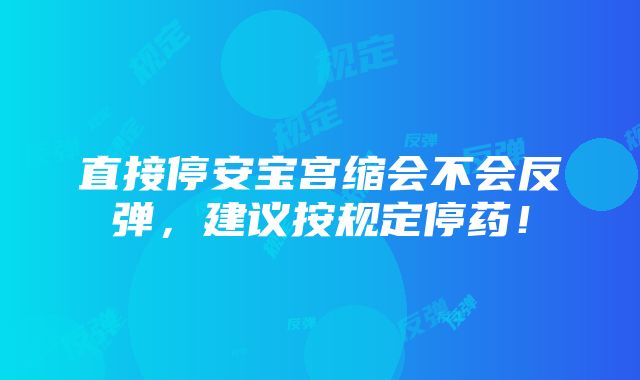 直接停安宝宫缩会不会反弹，建议按规定停药！