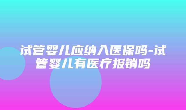 试管婴儿应纳入医保吗-试管婴儿有医疗报销吗