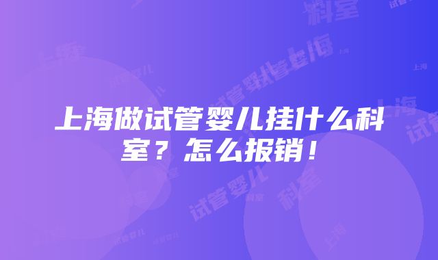 上海做试管婴儿挂什么科室？怎么报销！