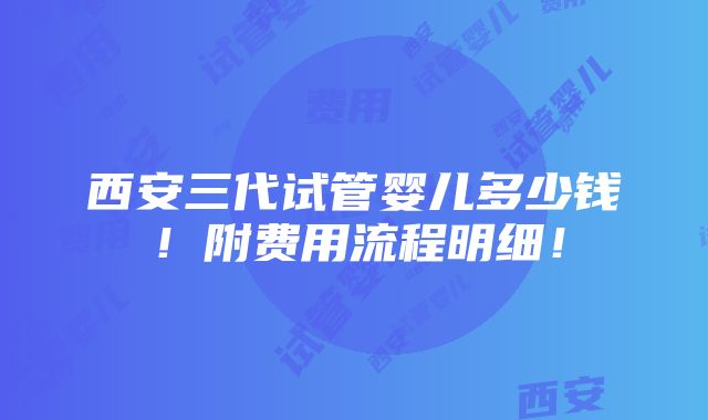 西安三代试管婴儿多少钱！附费用流程明细！