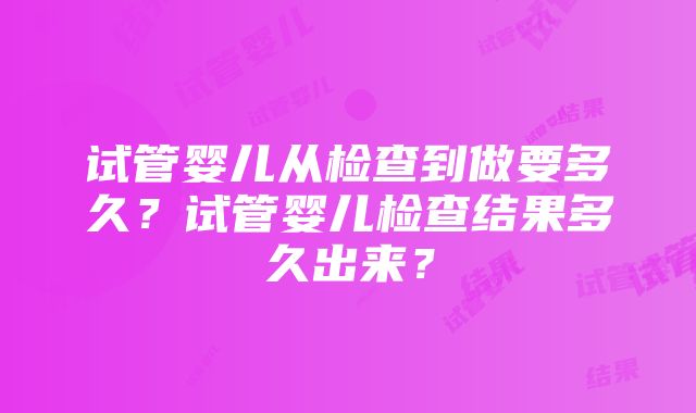 试管婴儿从检查到做要多久？试管婴儿检查结果多久出来？