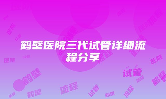 鹤壁医院三代试管详细流程分享