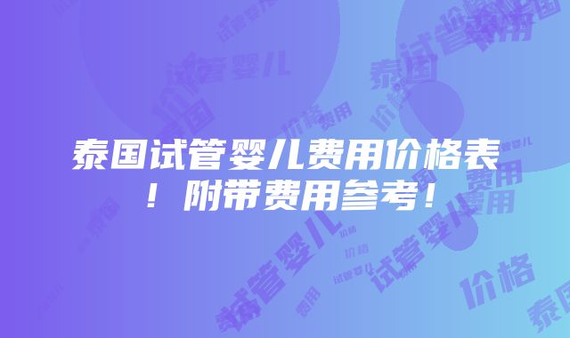 泰国试管婴儿费用价格表！附带费用参考！