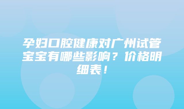 孕妇口腔健康对广州试管宝宝有哪些影响？价格明细表！