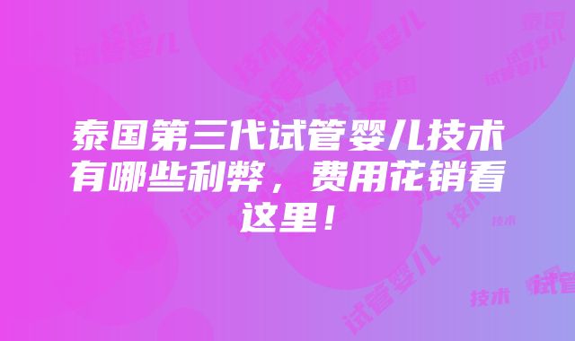 泰国第三代试管婴儿技术有哪些利弊，费用花销看这里！