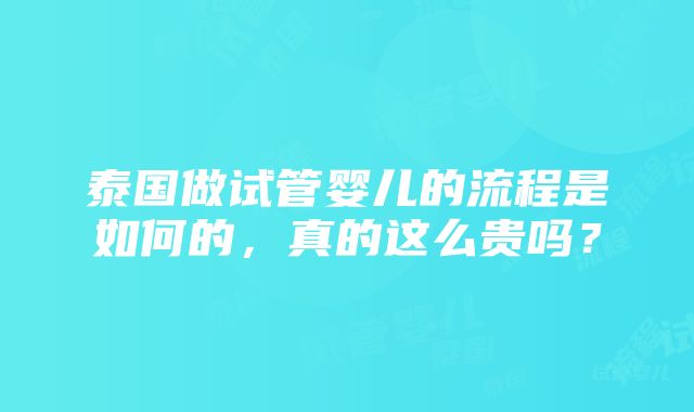 泰国做试管婴儿的流程是如何的，真的这么贵吗？