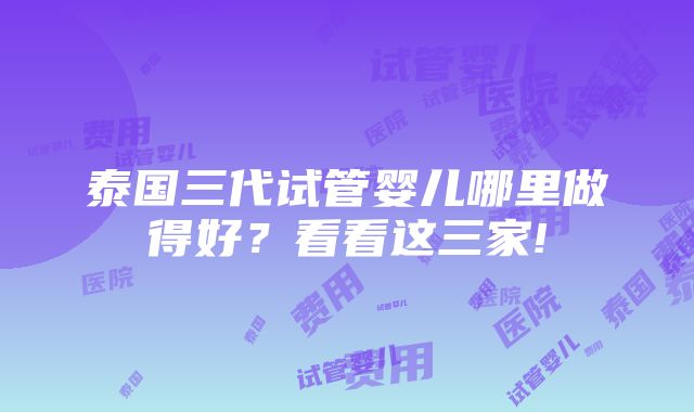 泰国三代试管婴儿哪里做得好？看看这三家!