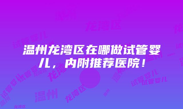 温州龙湾区在哪做试管婴儿，内附推荐医院！