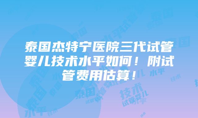 泰国杰特宁医院三代试管婴儿技术水平如何！附试管费用估算！