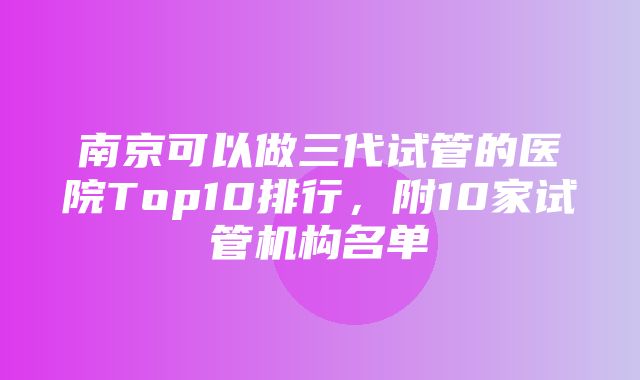 南京可以做三代试管的医院Top10排行，附10家试管机构名单