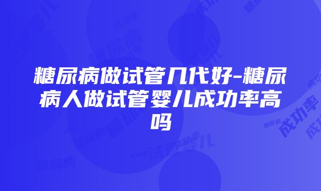 糖尿病做试管几代好-糖尿病人做试管婴儿成功率高吗