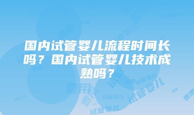 国内试管婴儿流程时间长吗？国内试管婴儿技术成熟吗？