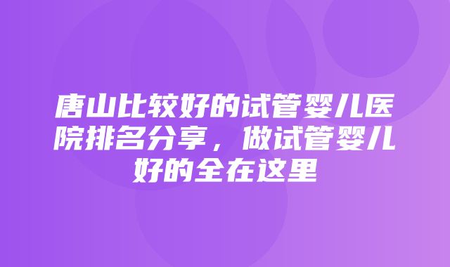 唐山比较好的试管婴儿医院排名分享，做试管婴儿好的全在这里