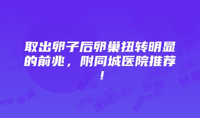 取出卵子后卵巢扭转明显的前兆，附同城医院推荐！