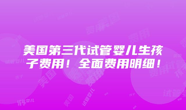 美国第三代试管婴儿生孩子费用！全面费用明细！