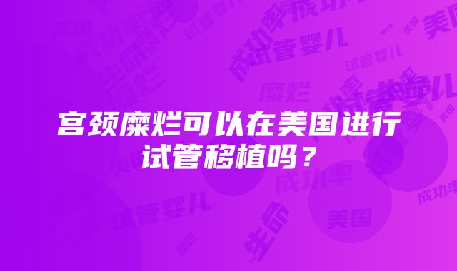 宫颈糜烂可以在美国进行试管移植吗？