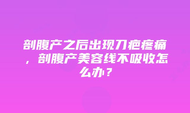 剖腹产之后出现刀疤疼痛，剖腹产美容线不吸收怎么办？