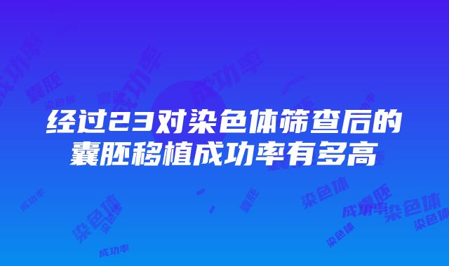 经过23对染色体筛查后的囊胚移植成功率有多高