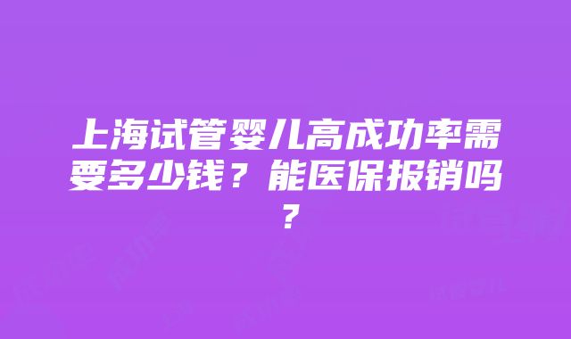 上海试管婴儿高成功率需要多少钱？能医保报销吗？