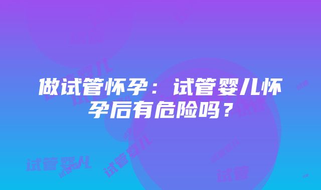 做试管怀孕：试管婴儿怀孕后有危险吗？