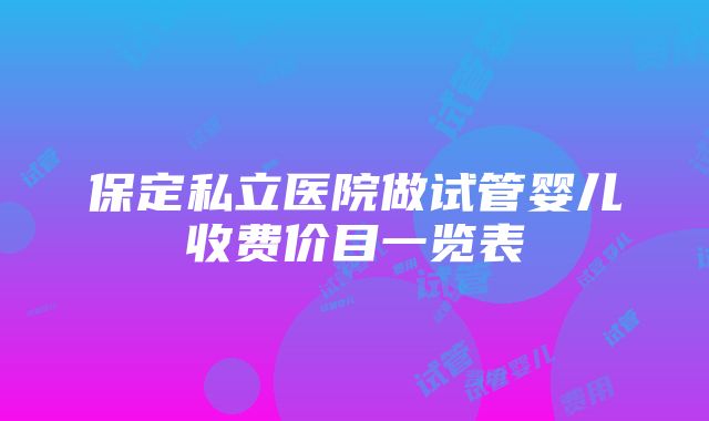 保定私立医院做试管婴儿收费价目一览表