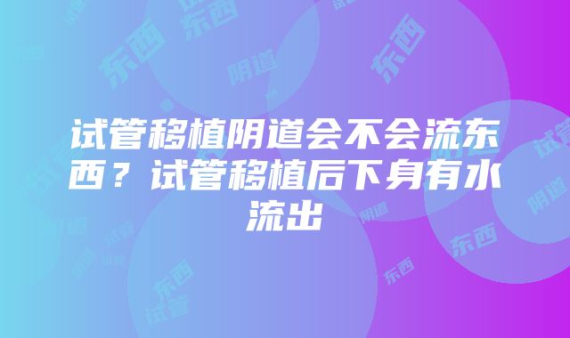 试管移植阴道会不会流东西？试管移植后下身有水流出