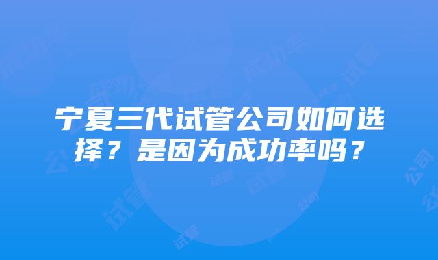 宁夏三代试管公司如何选择？是因为成功率吗？