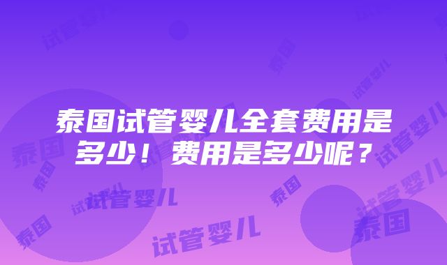 泰国试管婴儿全套费用是多少！费用是多少呢？