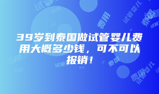 39岁到泰国做试管婴儿费用大概多少钱，可不可以报销！