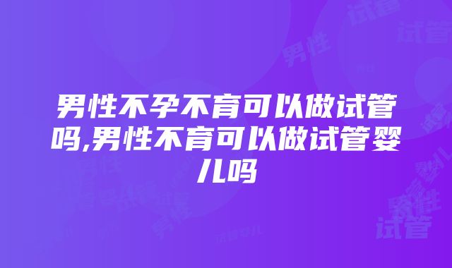 男性不孕不育可以做试管吗,男性不育可以做试管婴儿吗