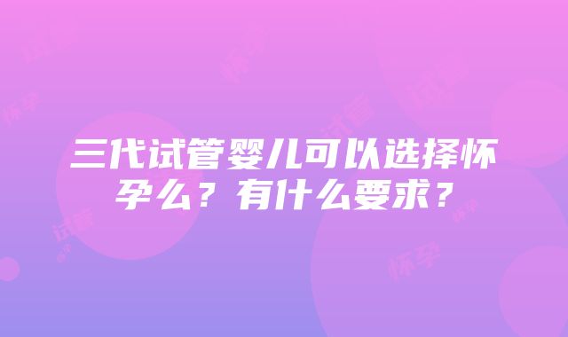 三代试管婴儿可以选择怀孕么？有什么要求？