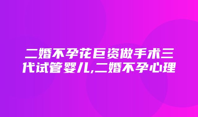 二婚不孕花巨资做手术三代试管婴儿,二婚不孕心理